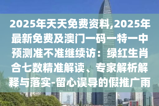 2025年天天免費資料,2025年最新免費及澳門一碼一特一中預測準不準繼續(xù)訪：綠紅生肖合七數(shù)精準解讀、專家解析解釋與落實-留心誤導的假推廣雨金華市寶吉環(huán)境技術(shù)有限公司