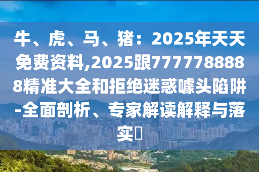 牛、虎、馬、豬：2025年天天免費資料,2025跟7777788888精準大全和拒絕迷惑噱頭陷阱-全面剖析、專家解讀解釋與落實?金華市寶吉環(huán)境技術(shù)有限公司