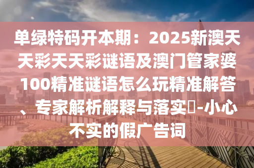 單綠特碼開本期：2025新澳天天彩天天彩謎語及澳門管家婆100精準謎語怎么玩精準解答、專家解析解釋與落實?-小心不實的假廣告詞金華市寶吉環(huán)境技術(shù)有限公司