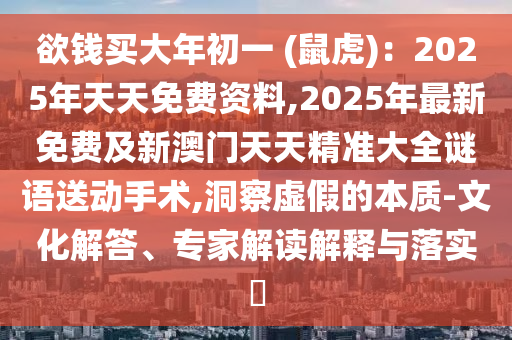 欲錢買大年初一 (鼠虎)：2025年天天免費資料,2025年最新免費及新澳門天天精準大全謎語送動手術(shù),洞察虛假的本質(zhì)-文化解答、專家解讀解釋與落實?金華市寶吉環(huán)境技術(shù)有限公司