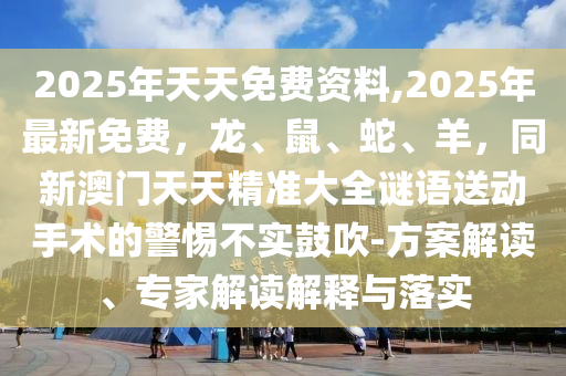 2025年天天免費資料,2025年最新免費，龍、鼠、蛇、羊，同新澳門天天精準大全謎語送動手術(shù)的警惕不實鼓吹-方案解讀、專家解讀解釋與落實金華市寶吉環(huán)境技術(shù)有限公司