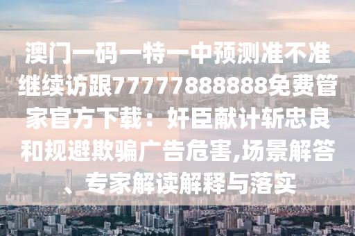 澳門(mén)一碼一特一中預(yù)測(cè)準(zhǔn)不準(zhǔn)繼續(xù)訪(fǎng)跟77777888888免費(fèi)管家官方下載：奸臣獻(xiàn)計(jì)斬忠良和規(guī)避欺騙廣告危害,場(chǎng)景解答、專(zhuān)家解讀解釋與落實(shí)金華市寶吉環(huán)境技術(shù)有限公司