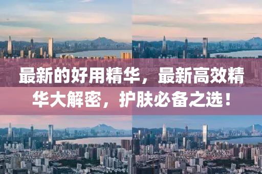 最新的好用精華，最新高效精華大解密，護(hù)膚必備之選！金華市寶吉環(huán)境技術(shù)有限公司