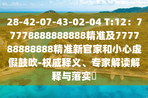 28-42-07-43-02-04 T:12：77778888888888精準(zhǔn)及777788888888精準(zhǔn)新官家和小心虛假鼓吹-權(quán)威釋義、專(zhuān)家金華市寶吉環(huán)境技術(shù)有限公司解讀解釋與落實(shí)?