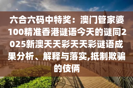 六合六碼中特獎(jiǎng)：澳門(mén)管家婆100精準(zhǔn)香港謎語(yǔ)今天的謎同金華市寶吉環(huán)境技術(shù)有限公司2025新澳天天彩天天彩謎語(yǔ)成果分析、解釋與落實(shí),抵制欺騙的伎倆