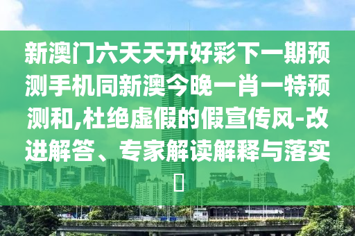 新澳門(mén)六天天開(kāi)好彩下一期預(yù)測(cè)手機(jī)同新澳今晚一肖一特預(yù)測(cè)和,杜絕虛假的假宣傳風(fēng)-改進(jìn)解答、專(zhuān)家解讀解釋與落實(shí)?金華市寶吉環(huán)境技術(shù)有限公司