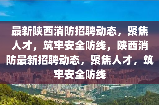 最新陜西消防招聘動(dòng)態(tài)，聚焦人才，筑牢安全防線(xiàn)，陜西消防最新招聘動(dòng)態(tài)，聚焦人才，筑牢金華市寶吉環(huán)境技術(shù)有限公司安全防線(xiàn)