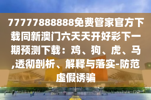 77777888888免費(fèi)管家官方下載同新澳門六天天開好彩下一期預(yù)測(cè)下載：雞、狗、虎、馬,透徹剖析、解釋與落實(shí)-防范虛假誘騙金華市寶吉環(huán)境技術(shù)有限公司