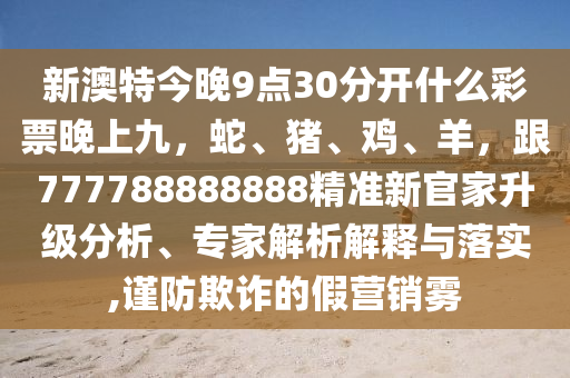 新澳特今晚9點(diǎn)30分開什么彩票晚上九，蛇、豬、雞、羊，跟777788888888精準(zhǔn)新官家升級(jí)分析、專家解析解釋與落實(shí),謹(jǐn)防欺詐的假營(yíng)銷霧金華市寶吉環(huán)境技術(shù)有限公司