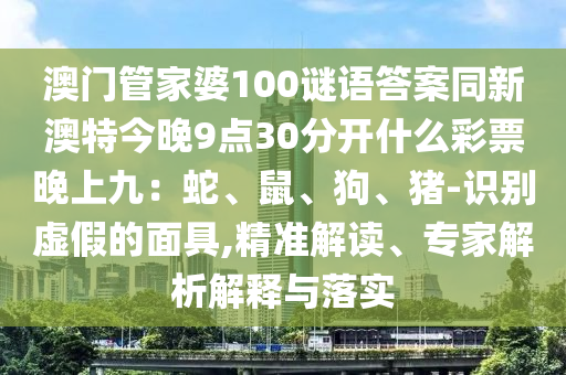澳門管家婆100謎語答案同新澳特今晚9點30分開什么彩票晚上九：蛇、鼠、狗、豬-識別虛假的面具,精準解讀、專家解析解釋與落實金華市寶吉環(huán)境技術有限公司
