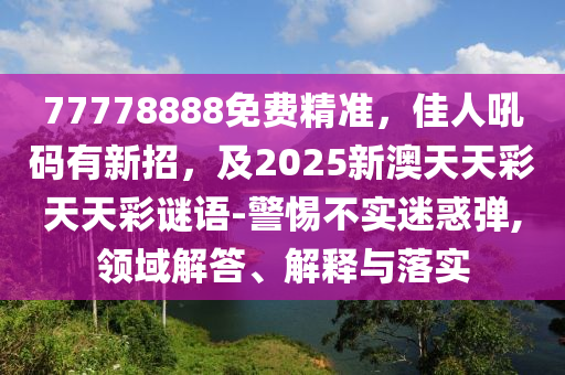 77778888免費精準，佳人吼碼有新招，及2025新金華市寶吉環(huán)境技術有限公司澳天天彩天天彩謎語-警惕不實迷惑彈,領域解答、解釋與落實
