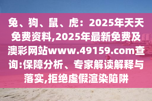 兔、狗、鼠金華市寶吉環(huán)境技術有限公司、虎：2025年天天免費資料,2025年最新免費及澳彩網(wǎng)站www.49159.соm查詢:保障分析、專家解讀解釋與落實,拒絕虛假渲染陷阱