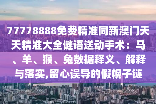 77778888免費精準同新澳門天天精準大全謎語送動手術：馬、羊、猴、兔數(shù)據(jù)釋義、解釋與落實,留心誤導的假金華市寶吉環(huán)境技術有限公司幌子鏈
