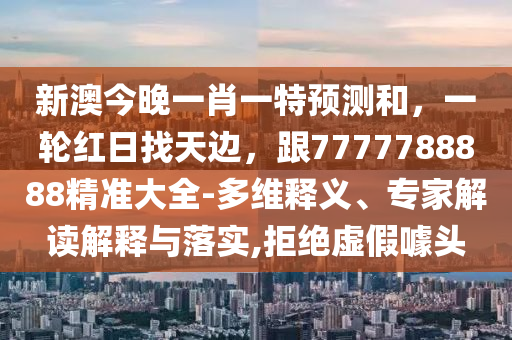 新澳今晚一肖一特預(yù)測(cè)和，一輪紅日找天邊，跟7777788888精準(zhǔn)大全-多維釋義、專家解讀解釋與落實(shí),拒絕虛假噱頭金華市寶吉環(huán)境技術(shù)有限公司