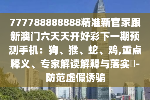 777788888888精準(zhǔn)新官家跟新澳門六天天開好彩下一期預(yù)測(cè)手機(jī)：狗、猴、蛇、雞,重點(diǎn)釋義、專家解讀解釋與落實(shí)?-防范虛假誘騙金華市寶吉環(huán)境技術(shù)有限公司