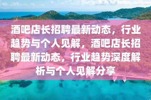 酒吧店長(zhǎng)招聘最新動(dòng)態(tài)，行業(yè)趨勢(shì)與個(gè)人見解，酒吧店長(zhǎng)招聘最新動(dòng)態(tài)，行業(yè)趨勢(shì)深度解析與個(gè)人見解分享金華市寶吉環(huán)境技術(shù)有限公司