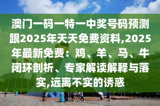 澳門一碼一特一中獎(jiǎng)號(hào)碼預(yù)測(cè)跟2025年天天免費(fèi)資料,2025年最新免金華市寶吉環(huán)境技術(shù)有限公司費(fèi)：雞、羊、馬、牛閉環(huán)剖析、專家解讀解釋與落實(shí),遠(yuǎn)離不實(shí)的誘惑