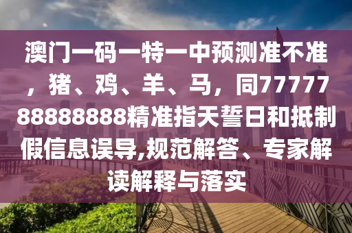 澳門一碼一特一中預(yù)測(cè)準(zhǔn)不準(zhǔn)，豬、雞、羊、馬，同7777788888888精準(zhǔn)指天誓日和抵制假信息誤導(dǎo),規(guī)范解答、專家解讀解釋與落實(shí)金華市寶吉環(huán)境技術(shù)有限公司