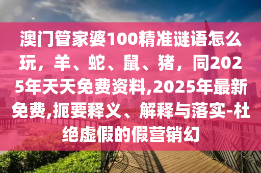 澳門(mén)管家婆100精準(zhǔn)謎語(yǔ)怎么玩，羊、蛇、鼠、豬，同2025年天天免費(fèi)資料,2025年最新免費(fèi),扼要釋義金華市寶吉環(huán)境技術(shù)有限公司、解釋與落實(shí)-杜絕虛假的假營(yíng)銷幻