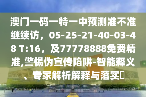 澳門(mén)一碼一特一中預(yù)測(cè)準(zhǔn)不準(zhǔn)繼續(xù)訪，05-25-21-40-03-48 T:16，及77778888免費(fèi)精準(zhǔn),警惕偽宣傳陷阱-智能釋義、專家解析解釋與落實(shí)?金華市寶吉環(huán)境技術(shù)有限公司