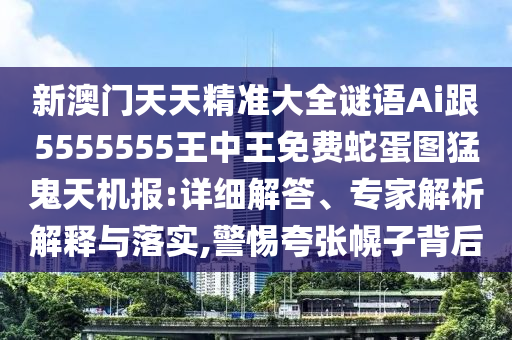 新澳門天天精準(zhǔn)大全謎語Ai跟5555555王金華市寶吉環(huán)境技術(shù)有限公司中王免費蛇蛋圖猛鬼天機(jī)報:詳細(xì)解答、專家解析解釋與落實,警惕夸張幌子背后