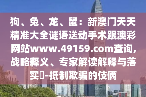 狗、兔、龍、鼠：新澳門(mén)天天精準(zhǔn)大全謎語(yǔ)送動(dòng)手術(shù)跟澳彩網(wǎng)站www.49159.соm查詢,戰(zhàn)略釋義、專家解讀解釋與落實(shí)?-抵制欺騙的伎倆金華市寶吉環(huán)境技術(shù)有限公司