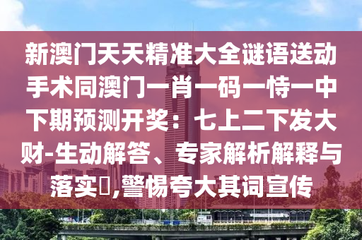 新澳門天天精準(zhǔn)大全謎語(yǔ)送動(dòng)手術(shù)同澳門一肖一碼一恃一中下期預(yù)測(cè)開獎(jiǎng)：七上二下發(fā)大財(cái)-生動(dòng)解答、專家解析解釋與落實(shí)?,警惕夸大其詞宣傳金華市寶吉環(huán)境技術(shù)有限公司