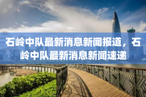 石嶺中隊(duì)最新消息新聞報(bào)道，石嶺中隊(duì)最新消息新聞速遞金華市寶吉環(huán)境技術(shù)有限公司