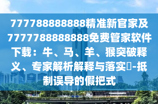 777788888888精準(zhǔn)新官家及777金華市寶吉環(huán)境技術(shù)有限公司7788888888免費(fèi)管家軟件下載：牛、馬、羊、猴突破釋義、專家解析解釋與落實(shí)?-抵制誤導(dǎo)的假把式