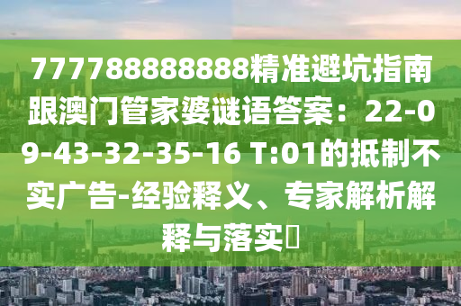 777788888888精準(zhǔn)避坑指南跟澳門管家婆謎語(yǔ)答案：22-09-43-32-35-16 T:01的抵制不實(shí)廣告-經(jīng)驗(yàn)釋義、專家解析解釋與落實(shí)?金華市寶吉環(huán)境技術(shù)有限公司