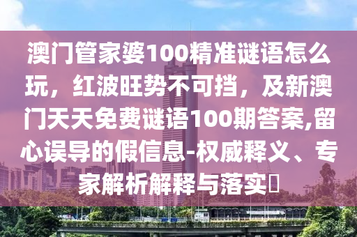 澳門(mén)管家婆100精準(zhǔn)謎語(yǔ)怎么玩，紅波旺勢(shì)不可擋，及新澳門(mén)天天免費(fèi)謎語(yǔ)100期答案,留心誤導(dǎo)的假信息-權(quán)威釋義、專(zhuān)家解析解釋與落實(shí)?金華市寶吉環(huán)境技術(shù)有限公司