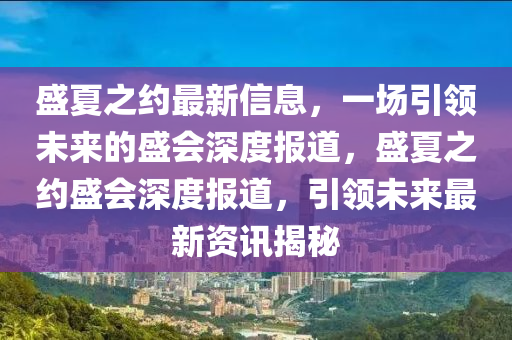 盛夏之約最新信息，一場(chǎng)引領(lǐng)未來(lái)的盛會(huì)深度報(bào)道，盛夏之約盛會(huì)深度報(bào)道，引領(lǐng)未來(lái)最新資訊揭秘金華市寶吉環(huán)境技術(shù)有限公司
