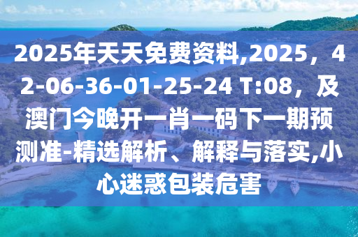 2025年天天免費(fèi)資料,2025，42-06-36-01-25-24 T:08，及澳門(mén)今晚開(kāi)一肖一碼下一期預(yù)測(cè)準(zhǔn)-精選解析、解釋與落實(shí),小心迷惑包裝危害金華市寶吉環(huán)境技術(shù)有限公司