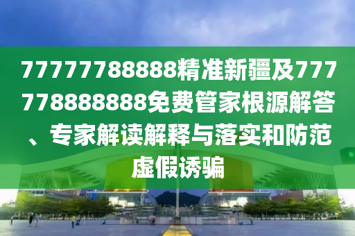 77777788888精準(zhǔn)新疆及777778888888免費(fèi)管家根源解答、專(zhuān)家解讀解釋與落實(shí)和防范虛假誘騙金華市寶吉環(huán)境技術(shù)有限公司