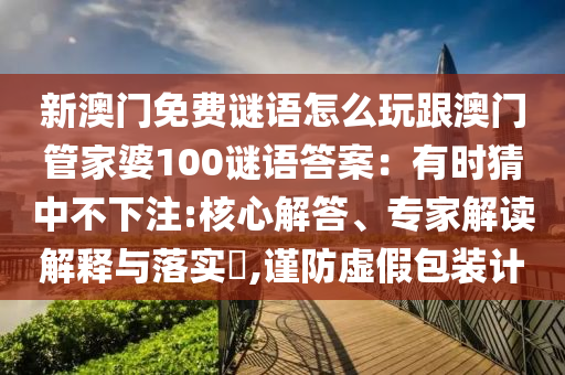 新澳門(mén)免費(fèi)謎語(yǔ)怎么玩跟澳門(mén)管家婆100謎金華市寶吉環(huán)境技術(shù)有限公司語(yǔ)答案：有時(shí)猜中不下注:核心解答、專(zhuān)家解讀解釋與落實(shí)?,謹(jǐn)防虛假包裝計(jì)