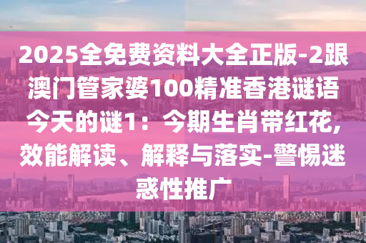 2025全免費(fèi)資料大全正版-2跟澳門(mén)管家婆100精準(zhǔn)香港謎語(yǔ)今天的謎1：今期生肖帶紅花,效能解讀、解釋與落實(shí)-警惕迷惑性推廣金華市寶吉環(huán)境技術(shù)有限公司