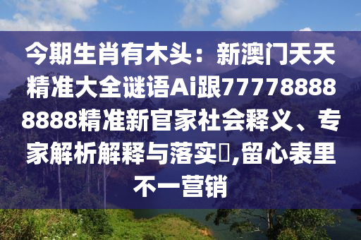 今期生肖有木頭：新澳門(mén)天天精準(zhǔn)大全謎語(yǔ)Ai跟777788888888精準(zhǔn)新官家社會(huì)釋義、專(zhuān)家解析解金華市寶吉環(huán)境技術(shù)有限公司釋與落實(shí)?,留心表里不一營(yíng)銷(xiāo)
