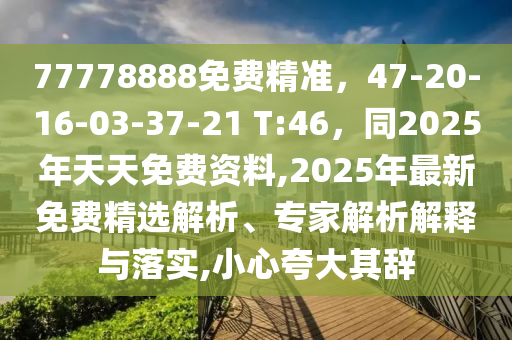 77778888免費(fèi)精準(zhǔn)，47-20-16-03-37-21 T:46，同2025年天天免費(fèi)資料,2025年最新免費(fèi)精選解析、專(zhuān)家解析解釋與落實(shí),小心夸大其辭金華市寶吉環(huán)境技術(shù)有限公司