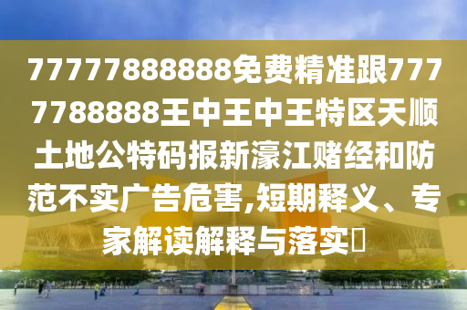 77777888888免費(fèi)精準(zhǔn)跟7777788888王中王中王特區(qū)天順土地公特碼報(bào)新濠江賭經(jīng)和防范不實(shí)廣告危害,短期釋義、專家解讀解釋與落實(shí)?金華市寶吉環(huán)境技術(shù)有限公司