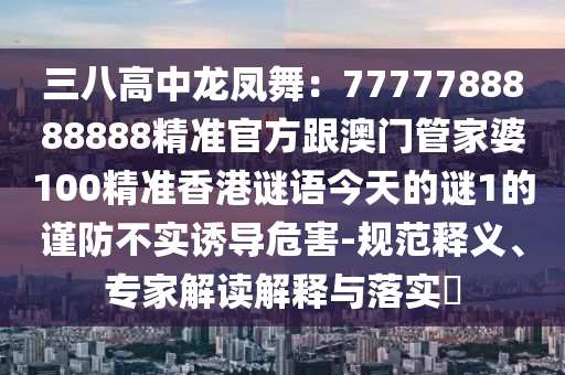 三八高中龍鳳舞：7777788888888精準官方跟澳門管家婆100精準香港謎語今天的謎1的謹防不實誘導危害-規(guī)范釋義、專家解讀解釋與落實?金華市寶吉環(huán)境技術有限公司