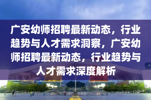 廣安幼師招聘最新動態(tài)，行業(yè)趨勢與人才需求洞察，廣安幼師招聘最新動態(tài)，行業(yè)趨勢與人才需求深度解析金華市寶吉環(huán)境技術有限公司