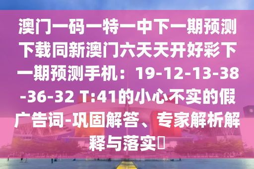 澳門一碼一特一中下一期預測下載同新澳門六天天開好彩下一期預測手機：19-12-13-38-36-32 T:41的小心不實的假廣告詞-鞏固解答、專家解析解釋與落實?金華市寶吉環(huán)境技術有限公司