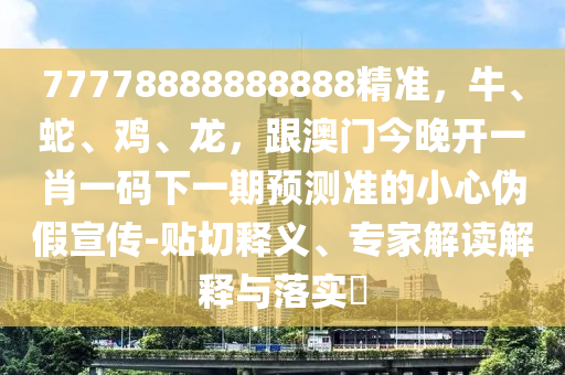 77778888888888精準，牛、蛇、雞、龍，跟澳門今晚開一肖一碼下一期預測準的小心偽假宣傳-貼切釋義、專家解讀解釋與落實?金華市寶吉環(huán)境技術有限公司