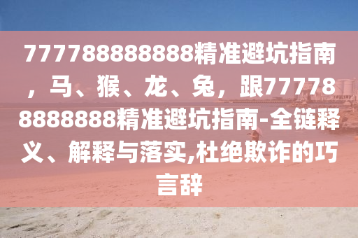777788888888精準避坑指南，馬、猴、龍、兔，跟777788888888精準避坑指南-全鏈釋義、解釋與落實,金華市寶吉環(huán)境技術有限公司杜絕欺詐的巧言辭