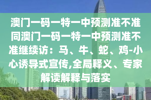 澳門(mén)一碼一特一中預(yù)測(cè)準(zhǔn)不準(zhǔn)同澳門(mén)一碼一特一中預(yù)測(cè)準(zhǔn)不準(zhǔn)繼續(xù)訪：馬、牛、蛇、雞-小心誘導(dǎo)式宣傳,全局釋義、專(zhuān)家解讀解釋與落實(shí)金華市寶吉環(huán)境技術(shù)有限公司