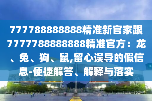 777788888888精準(zhǔn)新官家跟777778888金華市寶吉環(huán)境技術(shù)有限公司8888精準(zhǔn)官方：龍、兔、狗、鼠,留心誤導(dǎo)的假信息-便捷解答、解釋與落實(shí)
