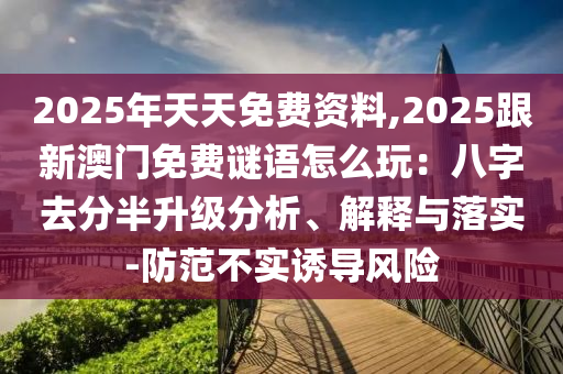 2025年天天免費(fèi)資料,2025跟新澳門(mén)免費(fèi)謎語(yǔ)怎么玩：八字去分半升級(jí)分析、解釋與落實(shí)-防范不實(shí)誘導(dǎo)風(fēng)險(xiǎn)金華市寶吉環(huán)境技術(shù)有限公司