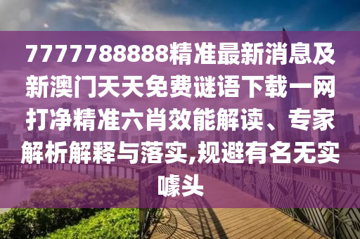 7777788888精準(zhǔn)最新消息及新澳門天天免費謎語下載一網(wǎng)打凈精準(zhǔn)六肖效能解讀、專家金華市寶吉環(huán)境技術(shù)有限公司解析解釋與落實,規(guī)避有名無實噱頭