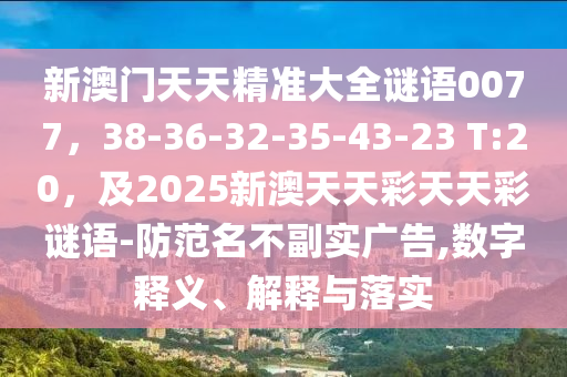 新澳門(mén)天天精準(zhǔn)大全謎語(yǔ)0077，38-36-32-35-金華市寶吉環(huán)境技術(shù)有限公司43-23 T:20，及2025新澳天天彩天天彩謎語(yǔ)-防范名不副實(shí)廣告,數(shù)字釋義、解釋與落實(shí)