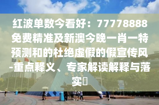 紅波單數(shù)今看好：77778888免費(fèi)精準(zhǔn)及新澳今晚一肖一特預(yù)測(cè)和的杜絕虛假的假宣傳風(fēng)-重點(diǎn)釋義、專家解讀解釋與落實(shí)?金華市寶吉環(huán)境技術(shù)有限公司